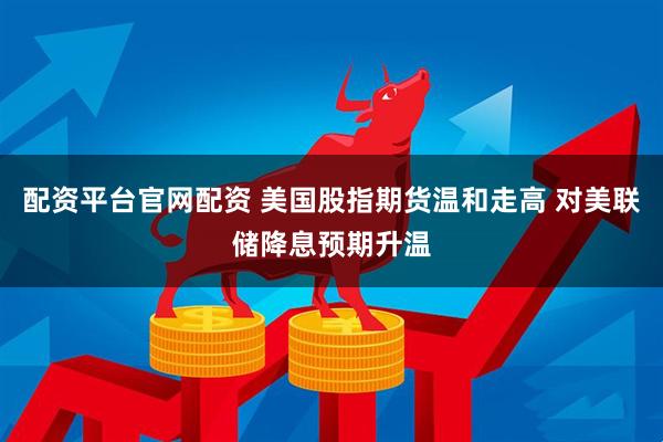 配资平台官网配资 美国股指期货温和走高 对美联储降息预期升温