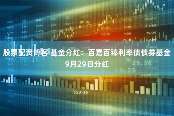 股票配资博客 基金分红：百嘉百臻利率债债券基金9月29日分红