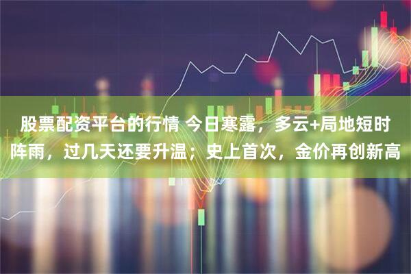 股票配资平台的行情 今日寒露，多云+局地短时阵雨，过几天还要升温；史上首次，金价再创新高