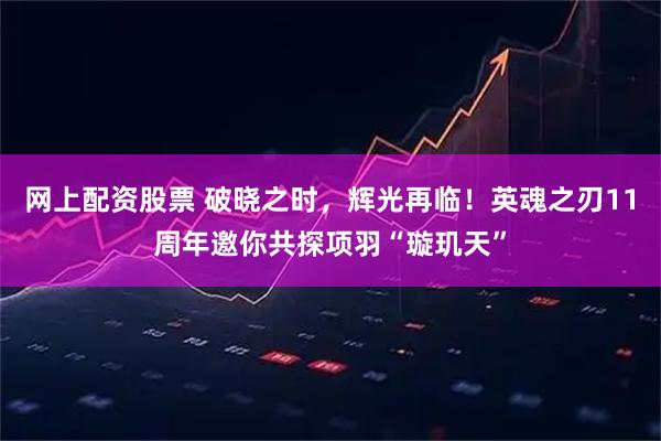 网上配资股票 破晓之时，辉光再临！英魂之刃11周年邀你共探项羽“璇玑天”