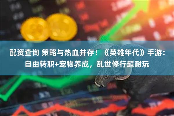 配资查询 策略与热血并存！《英雄年代》手游：自由转职+宠物养成，乱世修行超耐玩