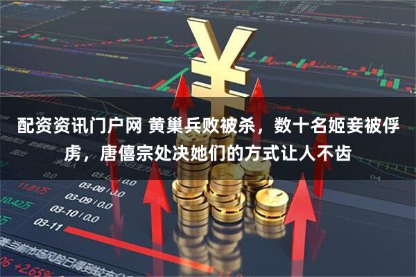 配资资讯门户网 黄巢兵败被杀，数十名姬妾被俘虏，唐僖宗处决她们的方式让人不齿