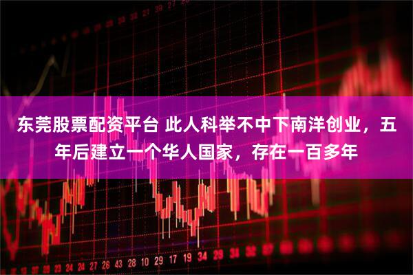 东莞股票配资平台 此人科举不中下南洋创业，五年后建立一个华人国家，存在一百多年