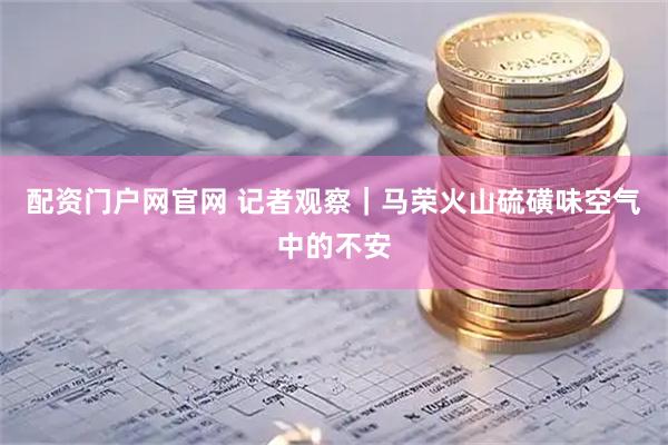 配资门户网官网 记者观察｜马荣火山硫磺味空气中的不安