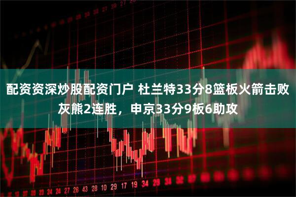 配资资深炒股配资门户 杜兰特33分8篮板火箭击败灰熊2连胜，申京33分9板6助攻