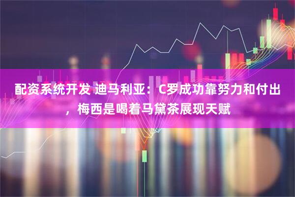 配资系统开发 迪马利亚：C罗成功靠努力和付出，梅西是喝着马黛茶展现天赋