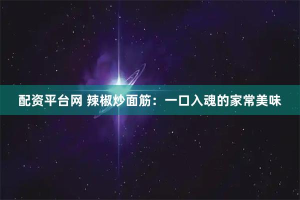 配资平台网 辣椒炒面筋：一口入魂的家常美味