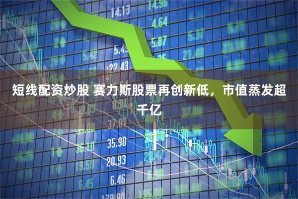 短线配资炒股 赛力斯股票再创新低，市值蒸发超千亿