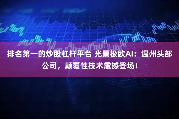 排名第一的炒股杠杆平台 光景极欧AI：温州头部公司，颠覆性技术震撼登场！