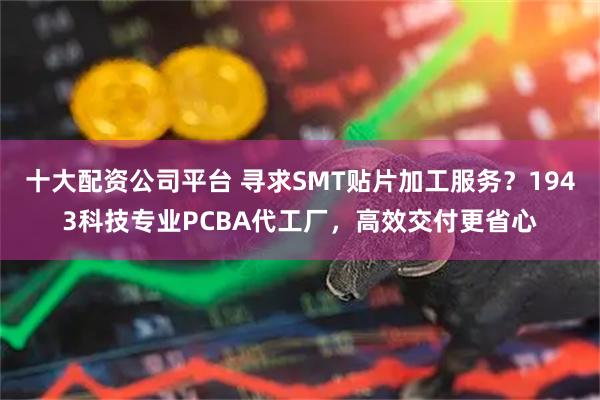 十大配资公司平台 寻求SMT贴片加工服务？1943科技专业PCBA代工厂，高效交付更省心