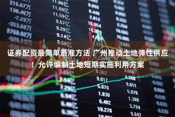 证券配资最简单最准方法 广州推动土地弹性供应！允许编制土地短期实施利用方案
