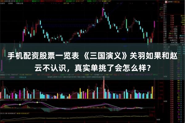 手机配资股票一览表 《三国演义》关羽如果和赵云不认识，真实单挑了会怎么样？