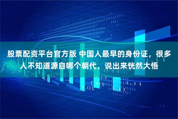 股票配资平台官方版 中国人最早的身份证，很多人不知道源自哪个朝代，说出来恍然大悟