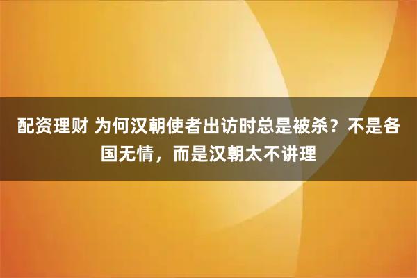 配资理财 为何汉朝使者出访时总是被杀？不是各国无情，而是汉朝太不讲理