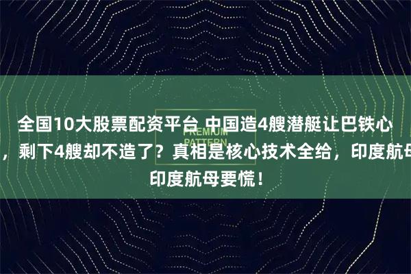 全国10大股票配资平台 中国造4艘潜艇让巴铁心服口服，剩下4艘却不造了？真相是核心技术全给，印度航母要慌！