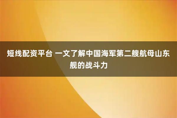 短线配资平台 一文了解中国海军第二艘航母山东舰的战斗力