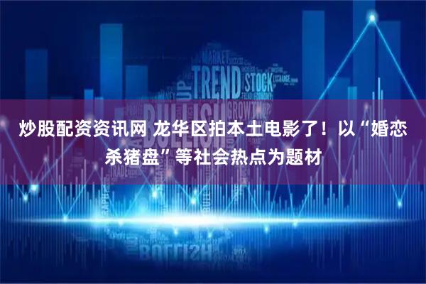 炒股配资资讯网 龙华区拍本土电影了！以“婚恋杀猪盘”等社会热点为题材