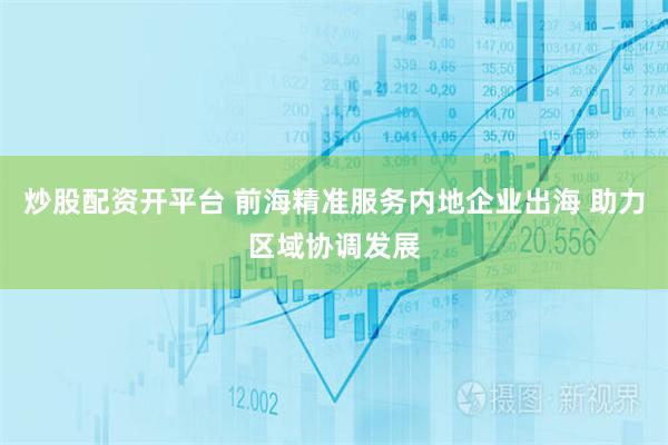 炒股配资开平台 前海精准服务内地企业出海 助力区域协调发展