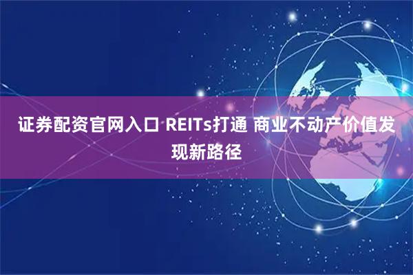 证券配资官网入口 REITs打通 商业不动产价值发现新路径