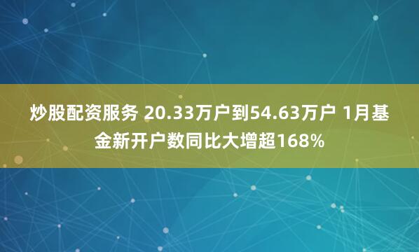 炒股配资服务 20.33万户到54.63万户 1月基金新开户数同比大增超168%