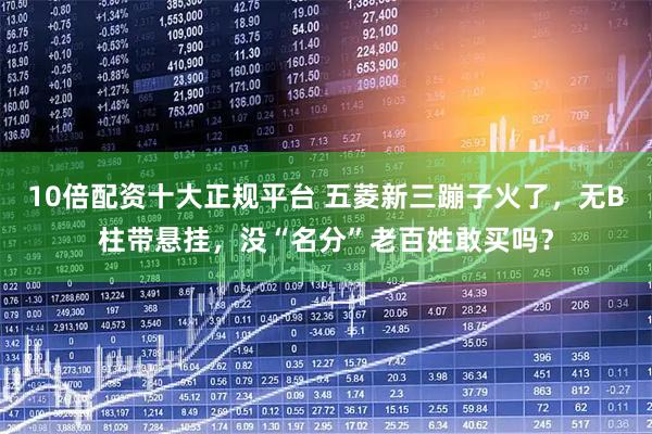 10倍配资十大正规平台 五菱新三蹦子火了，无B柱带悬挂，没“名分”老百姓敢买吗？