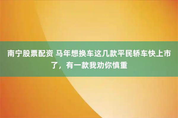 南宁股票配资 马年想换车这几款平民轿车快上市了，有一款我劝你慎重
