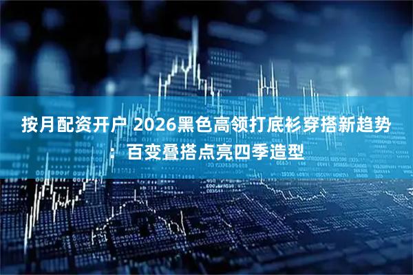 按月配资开户 2026黑色高领打底衫穿搭新趋势：百变叠搭点亮四季造型
