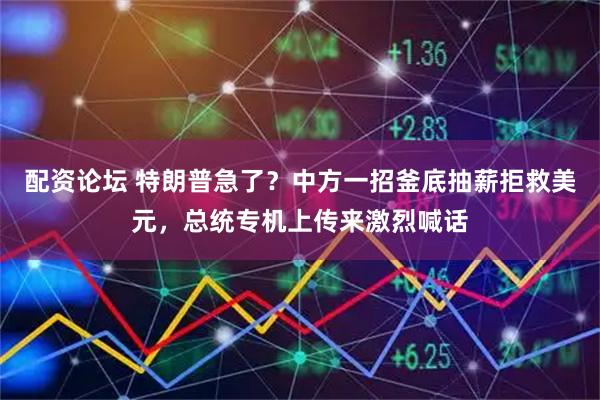 配资论坛 特朗普急了？中方一招釜底抽薪拒救美元，总统专机上传来激烈喊话