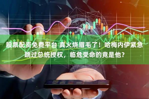 股票配资免费平台 真火烧眉毛了！哈梅内伊紧急跳过总统授权，临危受命的竟是他？