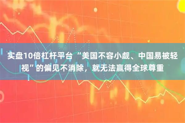 实盘10倍杠杆平台 “美国不容小觑、中国易被轻视”的偏见不消除，就无法赢得全球尊重