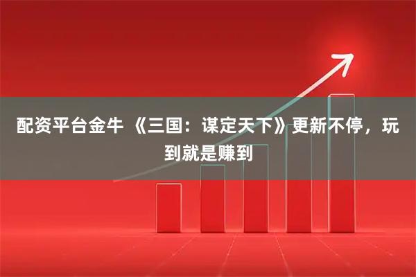 配资平台金牛 《三国：谋定天下》更新不停，玩到就是赚到