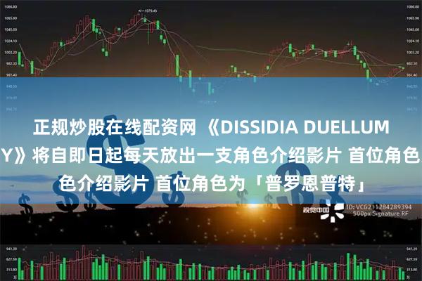 正规炒股在线配资网 《DISSIDIA DUELLUM FINAL FANTASY》将自即日起每天放出一支角色介绍影片 首位角色为「普罗恩普特」