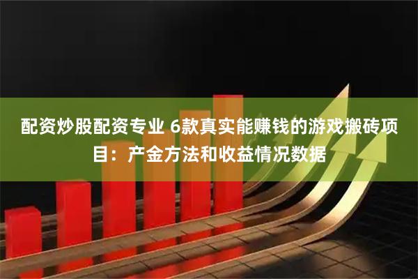 配资炒股配资专业 6款真实能赚钱的游戏搬砖项目：产金方法和收益情况数据