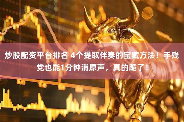 炒股配资平台排名 4个提取伴奏的宝藏方法！手残党也能1分钟消原声，真的跪了！