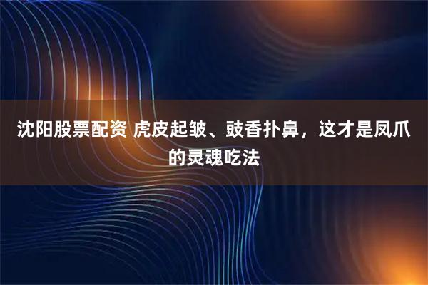 沈阳股票配资 虎皮起皱、豉香扑鼻，这才是凤爪的灵魂吃法
