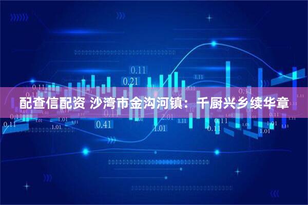 配查信配资 沙湾市金沟河镇：千厨兴乡续华章