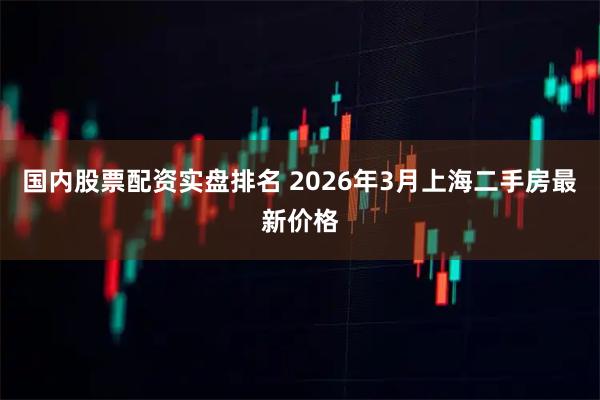 国内股票配资实盘排名 2026年3月上海二手房最新价格