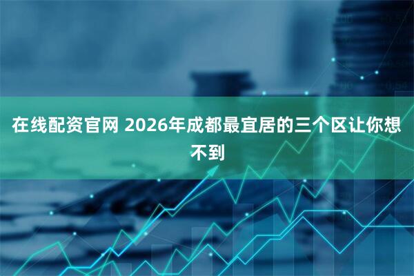 在线配资官网 2026年成都最宜居的三个区让你想不到