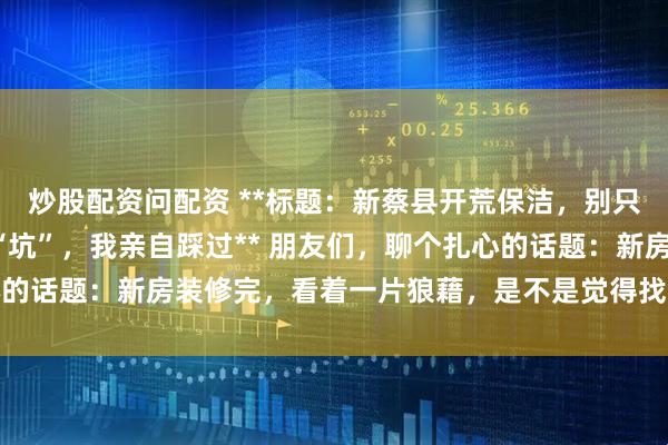 炒股配资问配资 **标题：新蔡县开荒保洁，别只图便宜！这3家公司的“坑”，我亲自踩过** 朋友们，聊个扎心的话题：新房装修完，看着一片狼藉，是不是觉得找个开荒保洁，随
