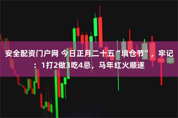 安全配资门户网 今日正月二十五“填仓节”，牢记：1打2做3吃4忌，马年红火顺遂