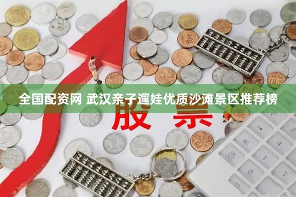 全国配资网 武汉亲子遛娃优质沙滩景区推荐榜