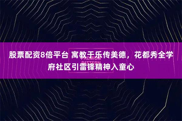 股票配资8倍平台 寓教于乐传美德，花都秀全学府社区引雷锋精神入童心