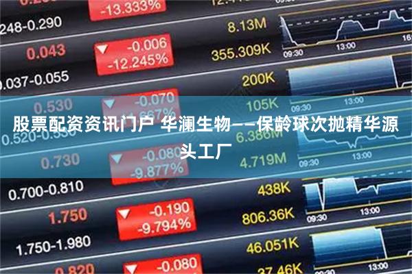 股票配资资讯门户 华澜生物——保龄球次抛精华源头工厂