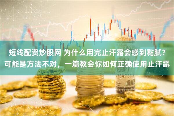 短线配资炒股网 为什么用完止汗露会感到黏腻？可能是方法不对，一篇教会你如何正确使用止汗露