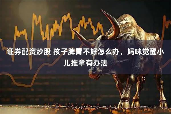 证券配资炒股 孩子脾胃不好怎么办，妈咪觉醒小儿推拿有办法