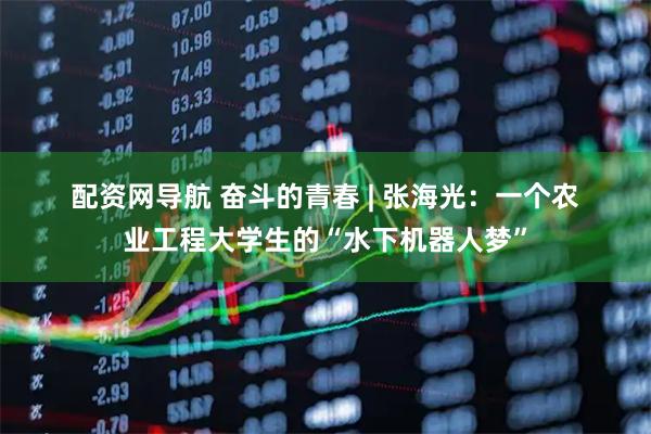 配资网导航 奋斗的青春 | 张海光：一个农业工程大学生的“水下机器人梦”