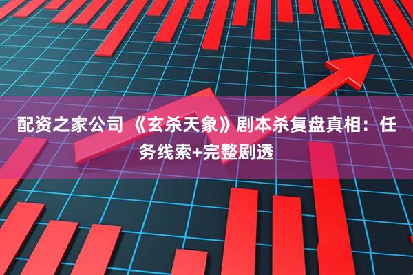 配资之家公司 《玄杀天象》剧本杀复盘真相：任务线索+完整剧透