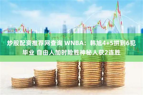 炒股配资推荐网查询 WNBA：韩旭4+5拼到6犯毕业 自由人加时险胜神秘人获2连胜