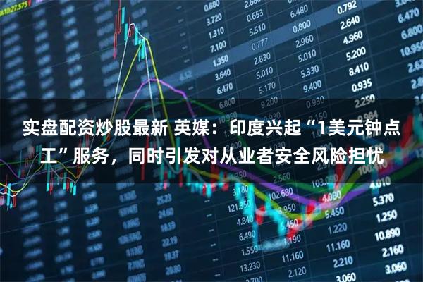 实盘配资炒股最新 英媒：印度兴起“1美元钟点工”服务，同时引发对从业者安全风险担忧